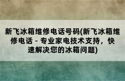 新飞冰箱维修电话号码(新飞冰箱维修电话 - 专业家电技术支持，快速解决您的冰箱问题)